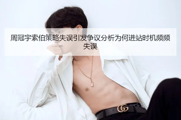周冠宇索伯策略失误引发争议分析为何进站时机频频失误