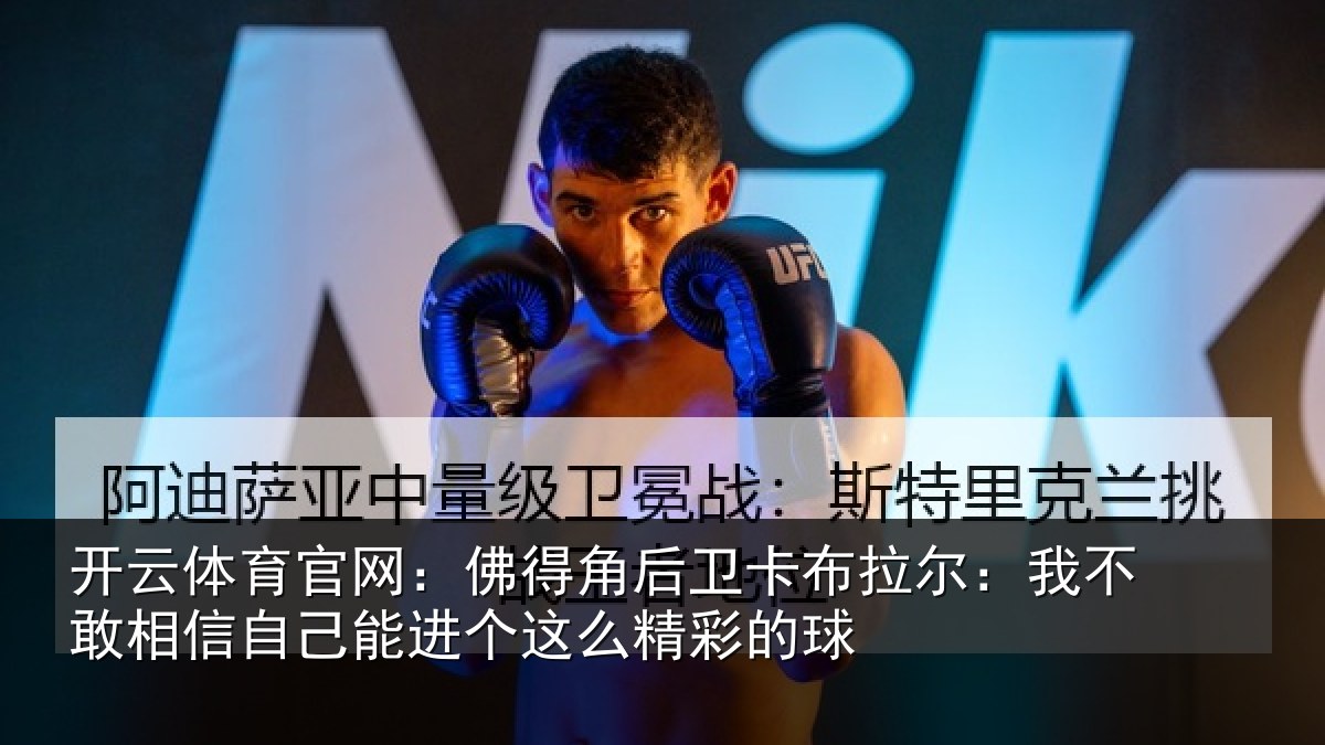 开云体育官网:佛得角后卫卡布拉尔:我不敢相信自己能进个这么精彩的球