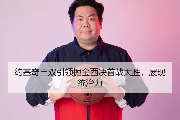 约基奇三双引领掘金西决首战大胜，展现统治力