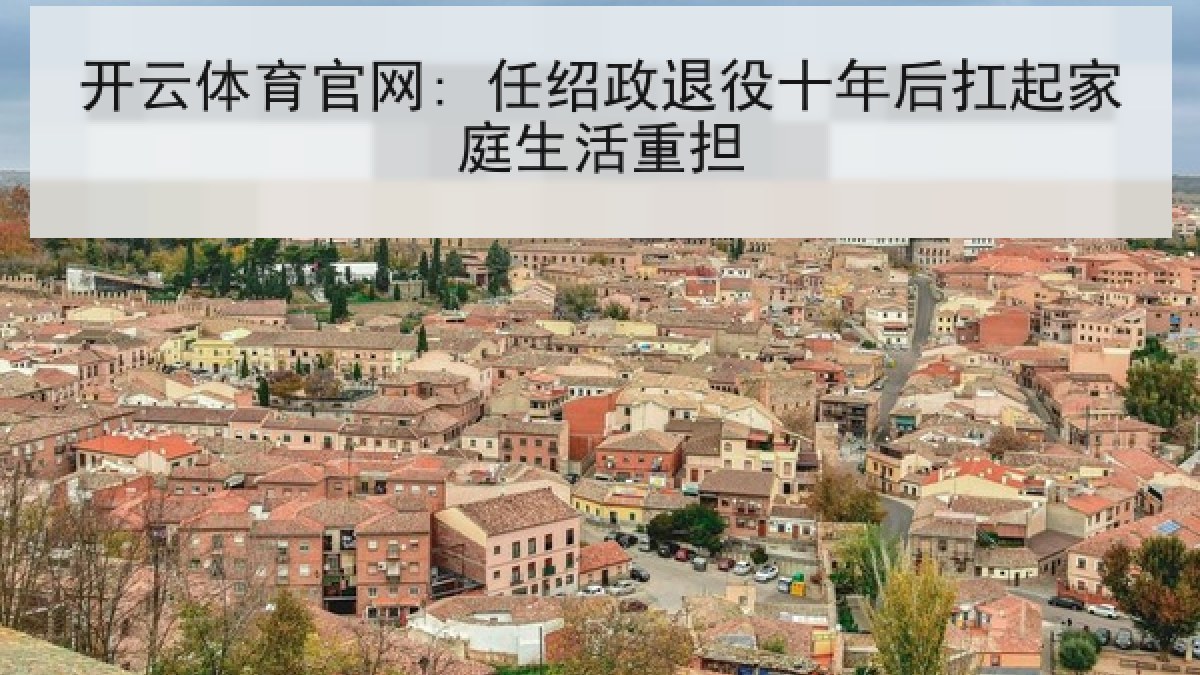 开云体育官网: 任绍政退役十年后扛起家庭生活重担 开云体育官网: 任绍政退役十年后扛起家庭生活重担