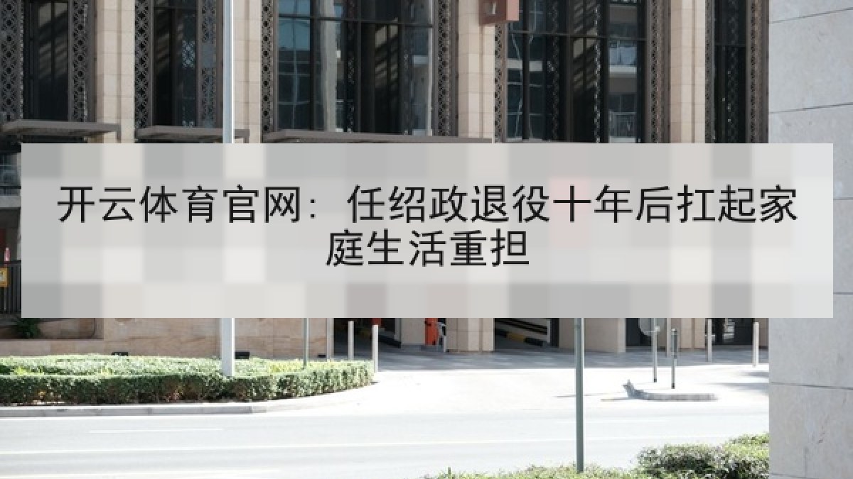 开云体育官网: 任绍政退役十年后扛起家庭生活重担