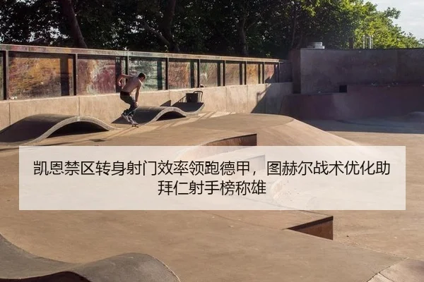 凯恩禁区转身射门效率领跑德甲，图赫尔战术优化助拜仁射手榜称雄