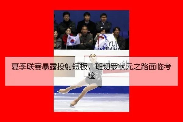 夏季联赛暴露投射短板，班切罗状元之路面临考验