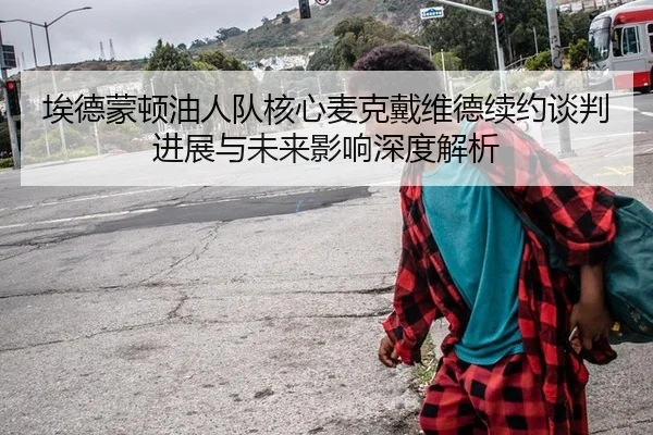 埃德蒙顿油人队核心麦克戴维德续约谈判进展与未来影响深度解析