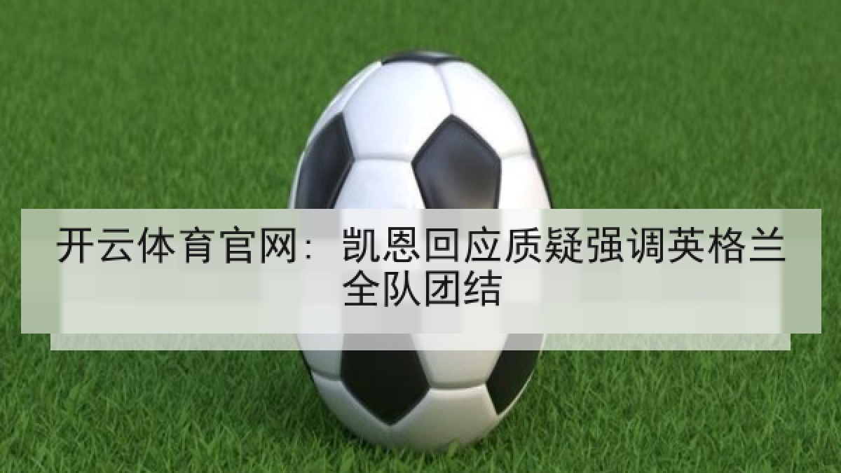 开云体育官网: 凯恩回应质疑强调英格兰全队团结 开云体育官网: 凯恩回应质疑强调英格兰全队团结