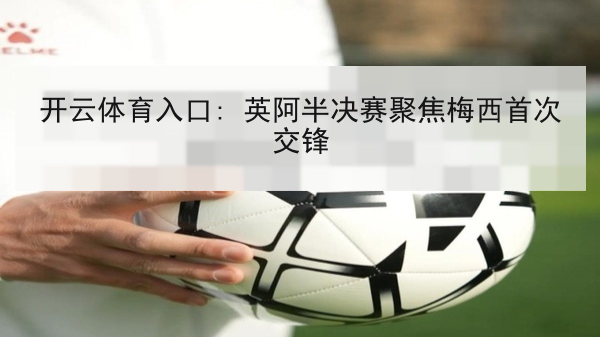 开云体育入口: 英阿半决赛聚焦梅西首次交锋 开云体育入口: 英阿半决赛聚焦梅西首次交锋