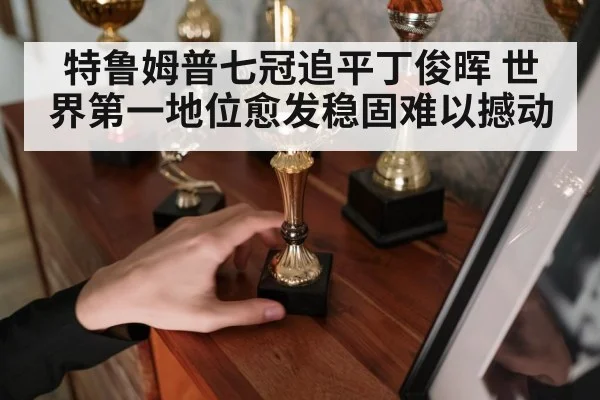 特鲁姆普七冠追平丁俊晖 世界第一地位愈发稳固难以撼动
